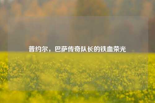 普约尔,巴萨传奇队长的铁血荣光