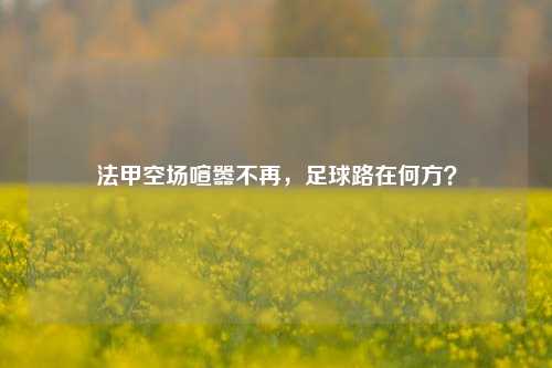 法甲空场喧嚣不再，足球路在何方？