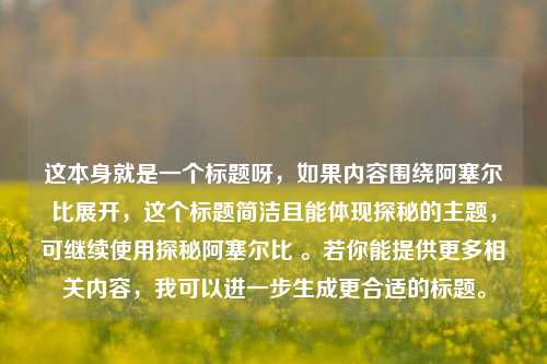 这本身就是一个标题呀，如果内容围绕阿塞尔比展开，这个标题简洁且能体现探秘的主题，可继续使用探秘阿塞尔比 。若你能提供更多相关内容，我可以进一步生成更合适的标题。