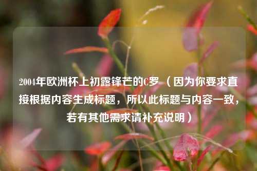 2004年欧洲杯上初露锋芒的C罗 （因为你要求直接根据内容生成标题，所以此标题与内容一致，若有其他需求请补充说明）