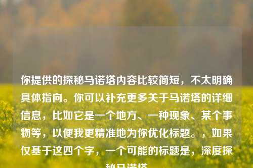 你提供的探秘马诺塔内容比较简短，不太明确具体指向。你可以补充更多关于马诺塔的详细信息，比如它是一个地方、一种现象、某个事物等，以便我更精准地为你优化标题。，如果仅基于这四个字，一个可能的标题是，深度探秘马诺塔