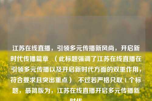 江苏在线直播，引领多元传播新风尚，开启新时代传播篇章  （此标题强调了江苏在线直播在引领多元传播以及开启新时代方面的双重作用，符合要求且突出重点）  不过若严格只取 1 个标题，最简版为，江苏在线直播开启多元传播新时代