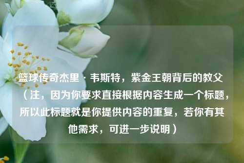 篮球传奇杰里·韦斯特，紫金王朝背后的教父 （注，因为你要求直接根据内容生成一个标题，所以此标题就是你提供内容的重复，若你有其他需求，可进一步说明）