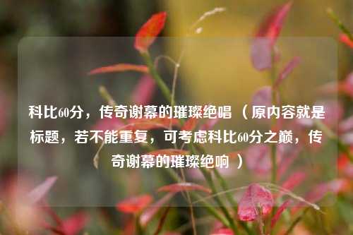 科比60分,传奇谢幕的璀璨绝唱 (原内容就是标题,若不能重复,可考虑科比60分之巅,传奇谢幕的璀璨绝响 )