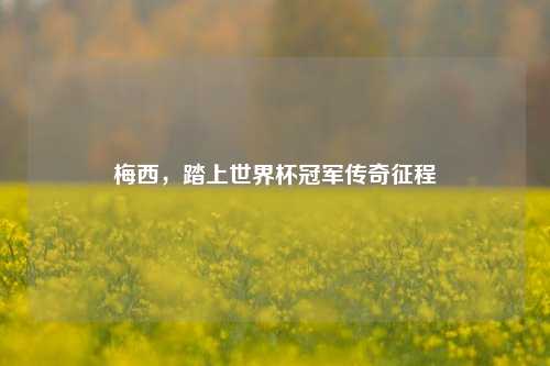 梅西,踏上世界杯冠军传奇征程