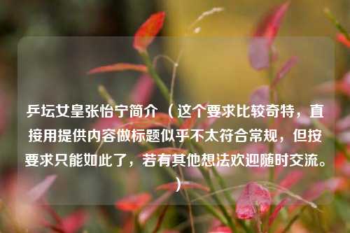 乒坛女皇张怡宁简介 （这个要求比较奇特，直接用提供内容做标题似乎不太符合常规，但按要求只能如此了，若有其他想法欢迎随时交流。）