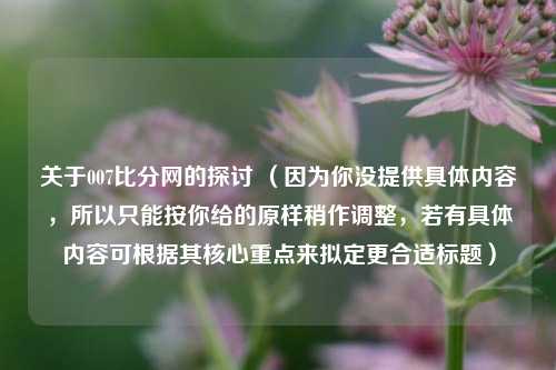 关于007比分网的探讨 （因为你没提供具体内容，所以只能按你给的原样稍作调整，若有具体内容可根据其核心重点来拟定更合适标题）