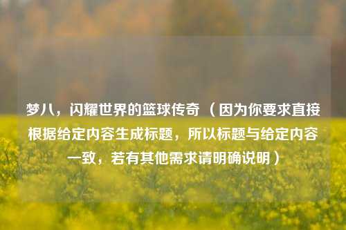 梦八，闪耀世界的篮球传奇 （因为你要求直接根据给定内容生成标题，所以标题与给定内容一致，若有其他需求请明确说明）