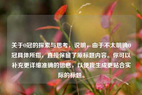 关于O冠的探索与思考，说明，由于不太明确O冠具体所指，直接保留了原标题内容。你可以补充更详细准确的信息，以便我生成更贴合实际的标题。