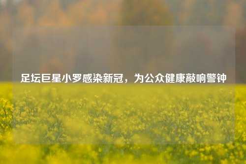 足坛巨星小罗感染新冠，为公众健康敲响警钟