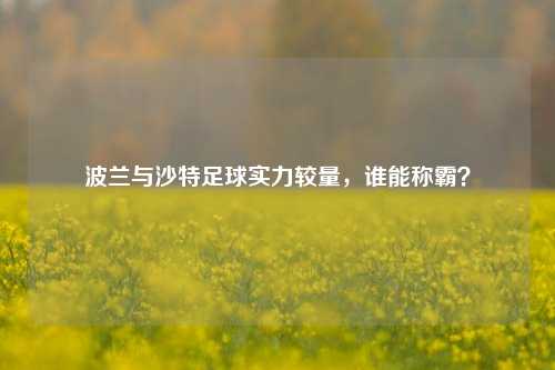 波兰与沙特足球实力较量，谁能称霸？