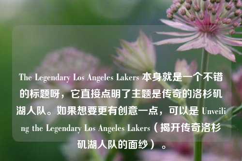 The Legendary Los Angeles Lakers 本身就是一个不错的标题呀，它直接点明了主题是传奇的洛杉矶湖人队。如果想要更有创意一点，可以是 Unveiling the Legendary Los Angeles Lakers（揭开传奇洛杉矶湖人队的面纱） 。