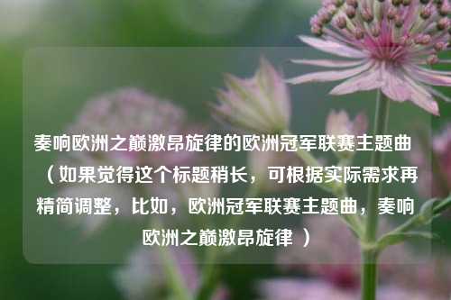 奏响欧洲之巅激昂旋律的欧洲冠军联赛主题曲 （如果觉得这个标题稍长，可根据实际需求再精简调整，比如，欧洲冠军联赛主题曲，奏响欧洲之巅激昂旋律 ）