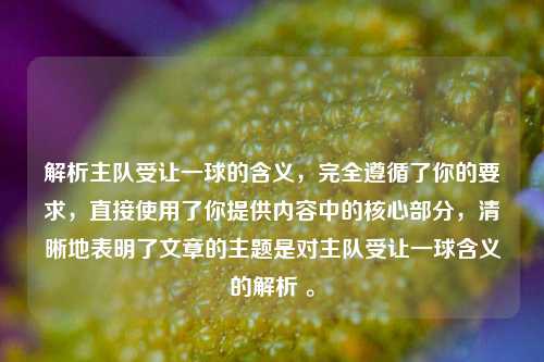 解析主队受让一球的含义，完全遵循了你的要求，直接使用了你提供内容中的核心部分，清晰地表明了文章的主题是对主队受让一球含义的解析 。