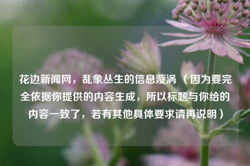 花边新闻网，乱象丛生的信息漩涡 （因为要完全依据你提供的内容生成，所以标题与你给的内容一致了，若有其他具体要求请再说明）