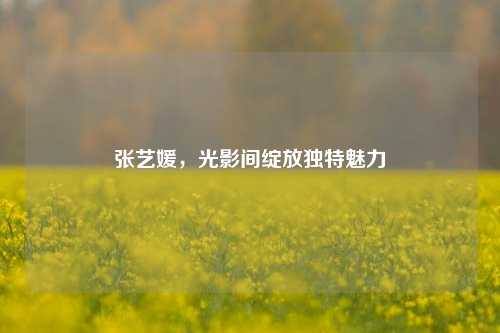 张艺媛，光影间绽放独特魅力