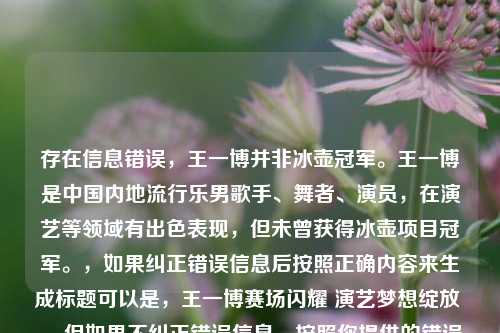 存在信息错误,王一博并非冰壶冠军。王一博是中国内地流行乐男歌手、舞者、演员,在演艺等领域有出色表现,但未曾获得冰壶项目冠军。,如果纠正错误信息后按照正确内容来生成标题可以是,王一博赛场闪耀 演艺梦想绽放 。 但如果不纠正错误信息,按照你提供的错误内容生成的标题可能会误导大众,所以不建议使用错误信息生成标题。
