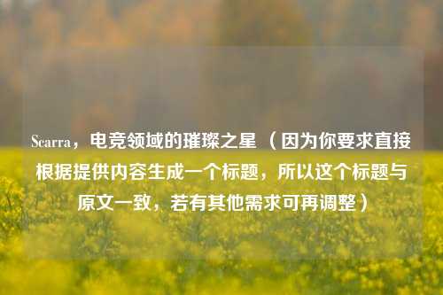 Scarra，电竞领域的璀璨之星 （因为你要求直接根据提供内容生成一个标题，所以这个标题与原文一致，若有其他需求可再调整）