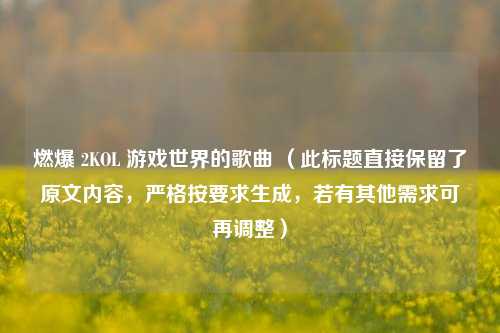 燃爆 2KOL 游戏世界的歌曲 （此标题直接保留了原文内容，严格按要求生成，若有其他需求可再调整）