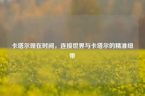 卡塔尔现在时间，连接世界与卡塔尔的精准纽带