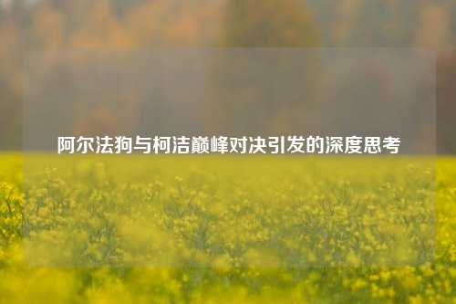 阿尔法狗与柯洁巅峰对决引发的深度思考