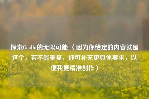 探索Goalhi的无限可能 （因为你给定的内容就是这个，若不能重复，你可补充更具体要求，以便我更精准创作）