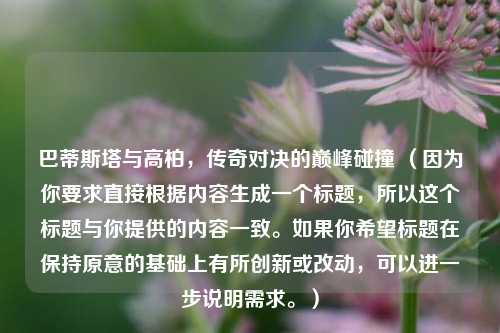 巴蒂斯塔与高柏，传奇对决的巅峰碰撞 （因为你要求直接根据内容生成一个标题，所以这个标题与你提供的内容一致。如果你希望标题在保持原意的基础上有所创新或改动，可以进一步说明需求。）