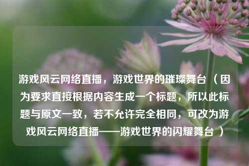 游戏风云网络直播，游戏世界的璀璨舞台 （因为要求直接根据内容生成一个标题，所以此标题与原文一致，若不允许完全相同，可改为游戏风云网络直播——游戏世界的闪耀舞台 ）