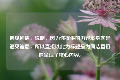 遇见迪恩，说明，因为你提供的内容本身就是遇见迪恩，所以直接以此为标题最为简洁直接地呈现了核心内容。