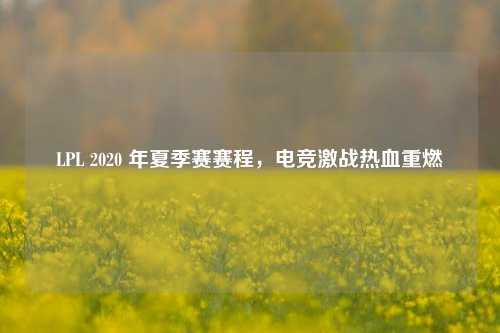LPL 2020 年夏季赛赛程，电竞激战热血重燃