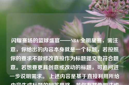 闪耀赛场的篮球盛宴——NBA 全明星赛，需注意，你给出的内容本身就是一个标题，若按照你的要求不做修改直接作为标题提交也符合题意。若想要更具创意或改动的标题，可追问进一步说明需求。 上述内容是基于直接利用所给内容生成标题的回答思路，若你有其他想法或特殊要求，请随时告诉我。