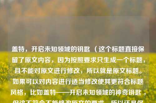 盖特，开启未知领域的钥匙 （这个标题直接保留了原文内容，因为按照要求只生成一个标题，且不能对原文进行修改，所以就是原文标题。如果可以对内容进行适当修改使其更符合标题风格，比如盖特——开启未知领域的神奇钥匙 ，但这不符合不能修改原文的要求，所以还是保留原文标题最为合适。）