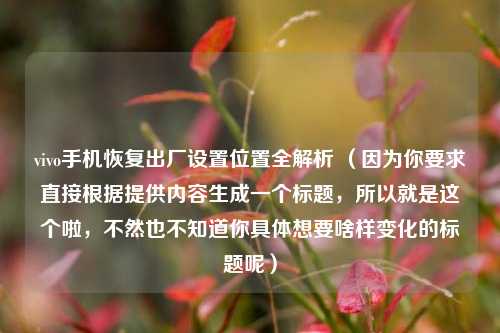vivo手机恢复出厂设置位置全解析 （因为你要求直接根据提供内容生成一个标题，所以就是这个啦，不然也不知道你具体想要啥样变化的标题呢）