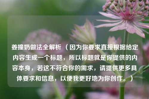 姜撞奶做法全解析 （因为你要求直接根据给定内容生成一个标题，所以标题就是你提供的内容本身，若这不符合你的需求，请提供更多具体要求和信息，以便我更好地为你创作。）