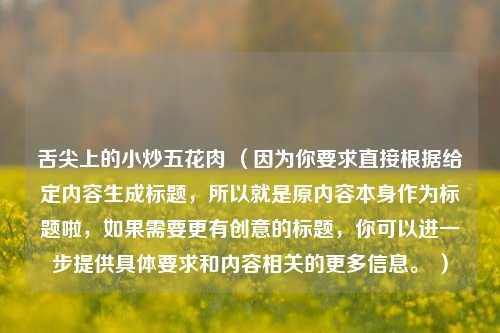 舌尖上的小炒五花肉 （因为你要求直接根据给定内容生成标题，所以就是原内容本身作为标题啦，如果需要更有创意的标题，你可以进一步提供具体要求和内容相关的更多信息。 ）