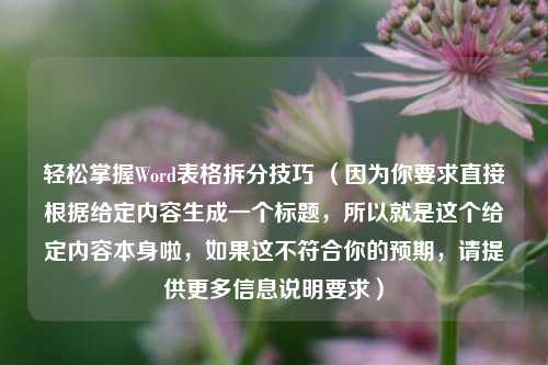 轻松掌握Word表格拆分技巧 （因为你要求直接根据给定内容生成一个标题，所以就是这个给定内容本身啦，如果这不符合你的预期，请提供更多信息说明要求）