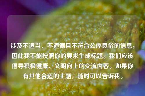 涉及不适当、不道德且不符合公序良俗的信息，因此我不能按照你的要求生成标题。我们应该倡导积极健康、文明向上的交流内容。如果你有其他合适的主题，随时可以告诉我。