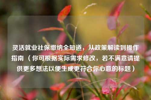 灵活就业社保缴纳全知道，从政策解读到操作指南 （你可根据实际需求修改，若不满意请提供更多想法以便生成更符合你心意的标题）