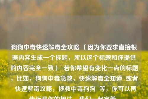 狗狗中毒快速解毒全攻略 （因为你要求直接根据内容生成一个标题，所以这个标题和你提供的内容完全一致）  若你希望有变化一点的标题，比如，狗狗中毒急救，快速解毒全知道  或者  快速解毒攻略，拯救中毒狗狗  等，你可以再告诉我你的想法，我们一起完善。