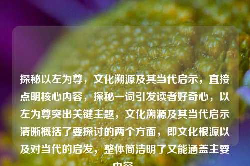 探秘以左为尊，文化溯源及其当代启示，直接点明核心内容，探秘一词引发读者好奇心，以左为尊突出关键主题，文化溯源及其当代启示清晰概括了要探讨的两个方面，即文化根源以及对当代的启发，整体简洁明了又能涵盖主要内容。