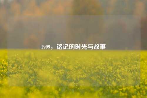 1999，铭记的时光与故事