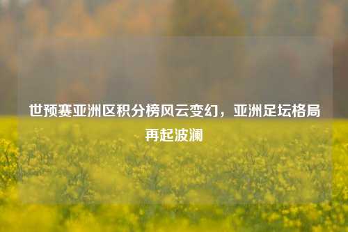 世预赛亚洲区积分榜风云变幻，亚洲足坛格局再起波澜