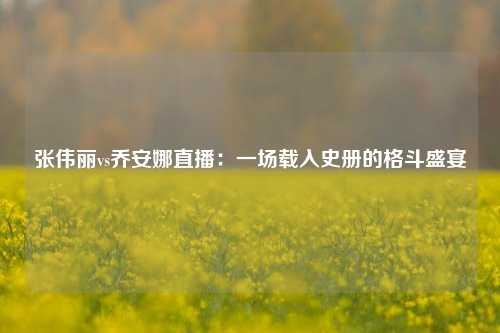 张伟丽vs乔安娜直播：一场载入史册的格斗盛宴