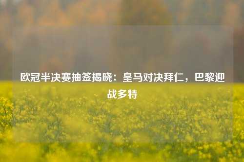 欧冠半决赛抽签揭晓：皇马对决拜仁，巴黎迎战多特
