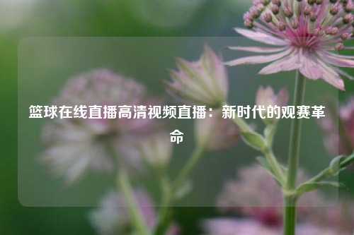 篮球在线直播高清视频直播：新时代的观赛革命