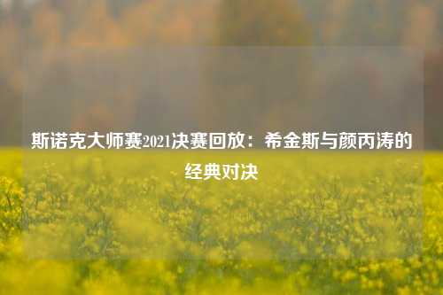 斯诺克大师赛2021决赛回放：希金斯与颜丙涛的经典对决