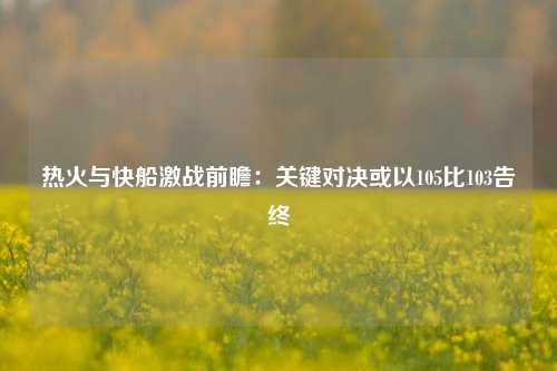 热火与快船激战前瞻：关键对决或以105比103告终