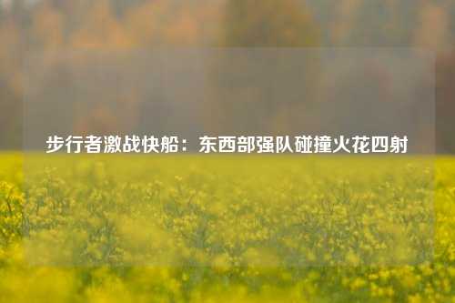 步行者激战快船：东西部强队碰撞火花四射