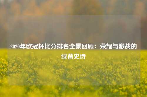 2020年欧冠杯比分排名全景回顾：荣耀与激战的绿茵史诗