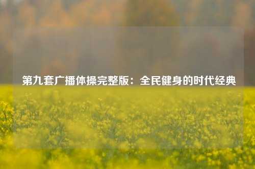  第九套广播体操完整版：全民健身的时代经典